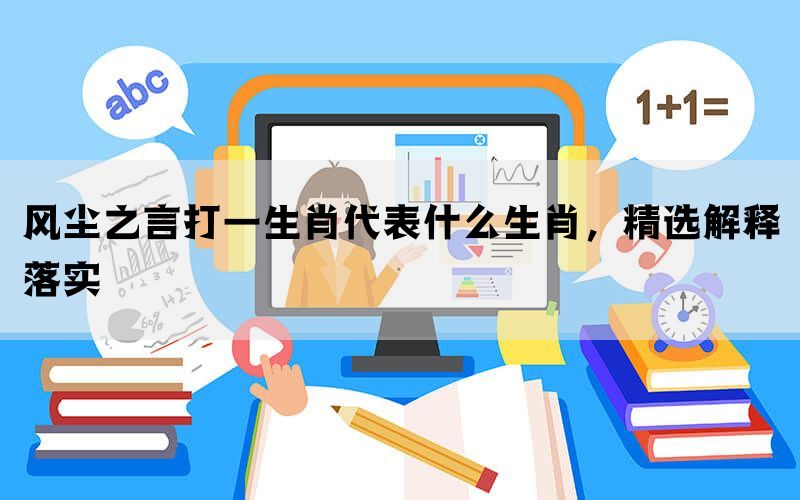 风尘之言打一生肖代表什么生肖，精选解释落实