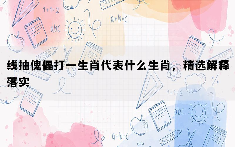 线抽傀儡打一生肖代表什么生肖，精选解释落实