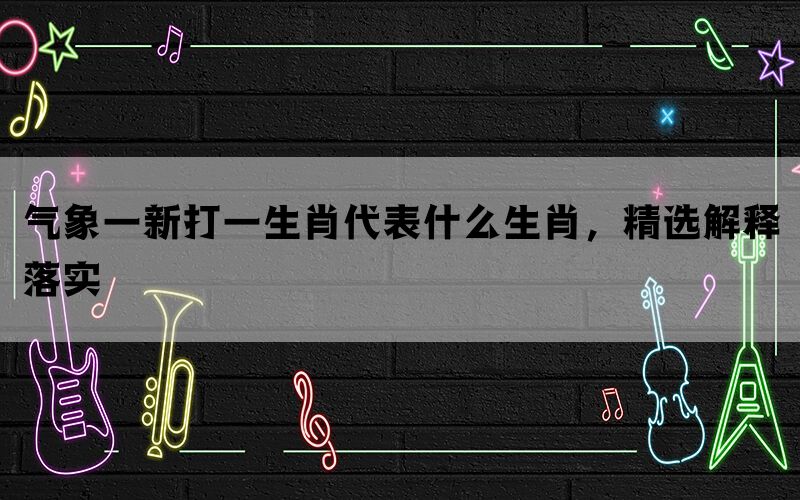 气象一新打一生肖代表什么生肖，精选解释落实