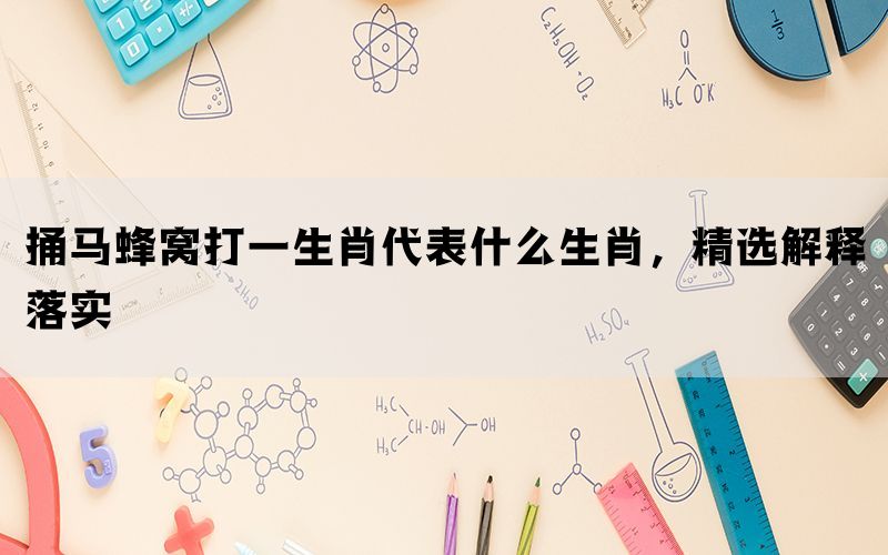 捅马蜂窝打一生肖代表什么生肖，精选解释落实
