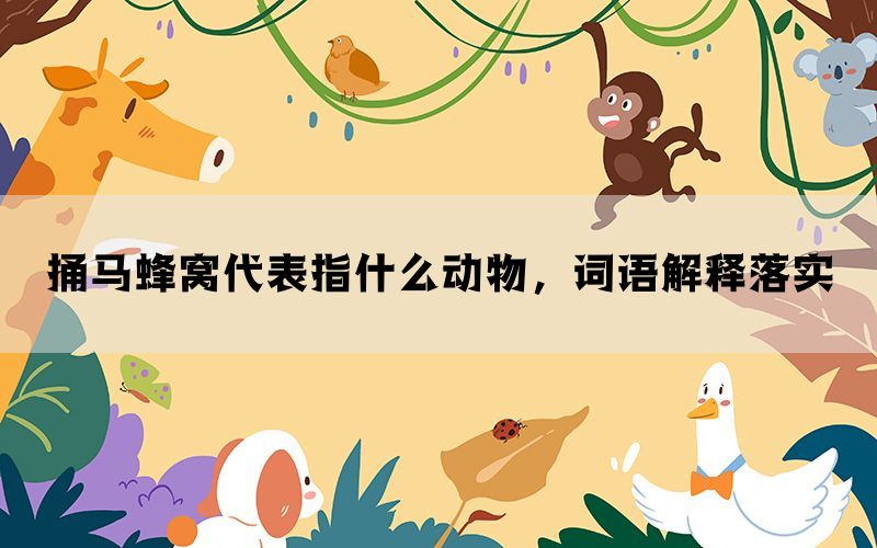 捅马蜂窝代表指什么动物，词语解释落实