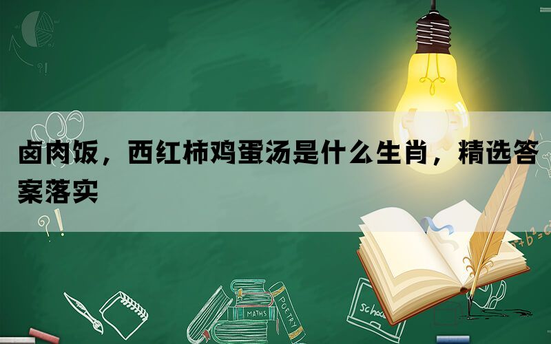 卤肉饭,西红柿鸡蛋汤是什么生肖,精选答案落实 卤肉饭,西红柿鸡蛋汤是什么生肖,精选答案落实