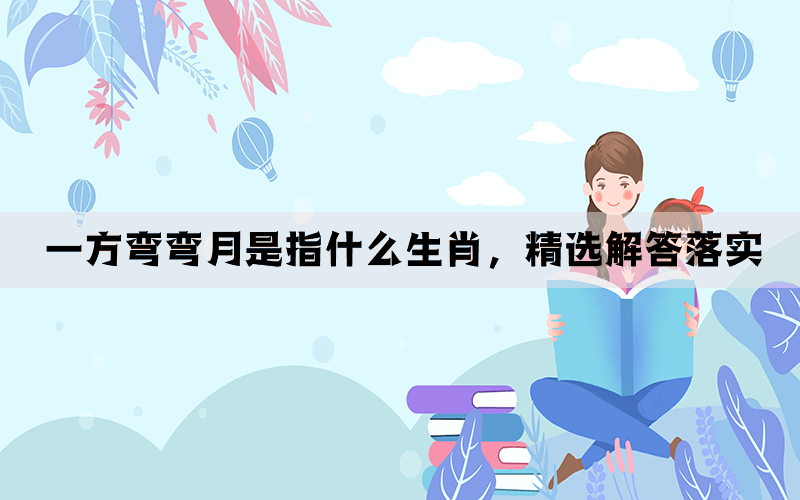 一方弯弯月是指什么生肖,精选解答落实 一方弯弯月是指什么生肖,精选解答落实