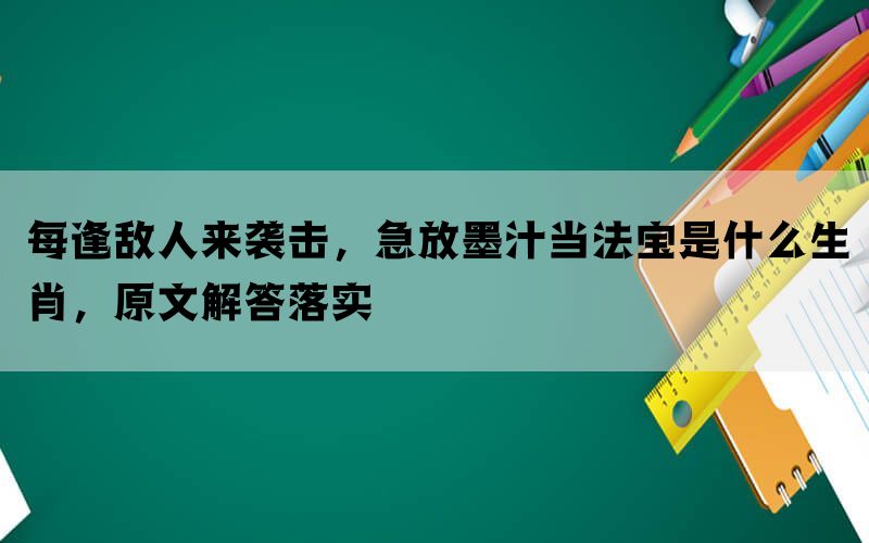 每逢敌人来袭击,急放墨汁当法宝是什么生肖,原文解答落实 每逢敌人来袭击,急放墨汁当法宝是什么生肖,原文解答落实