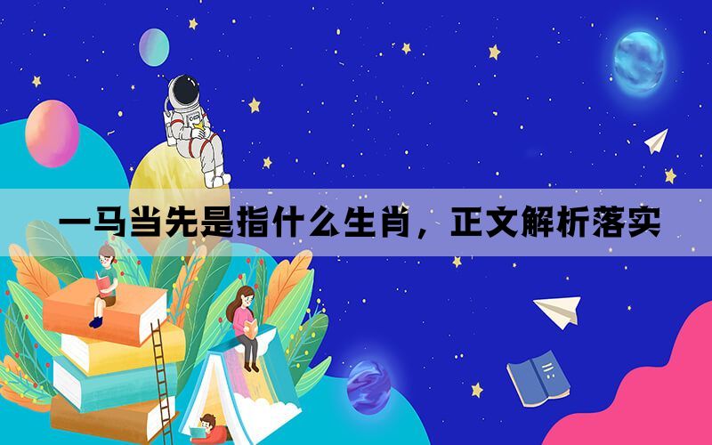 一马当先是指什么生肖,正文解析落实 一马当先是指什么生肖,正文解析落实