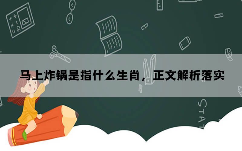 马上炸锅是指什么生肖，正文解析落实(图1)