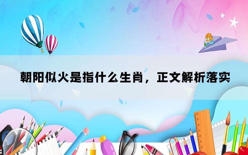 朝阳似火是指什么生肖,正文解析落实 朝阳似火是指什么生肖,正文解析落实