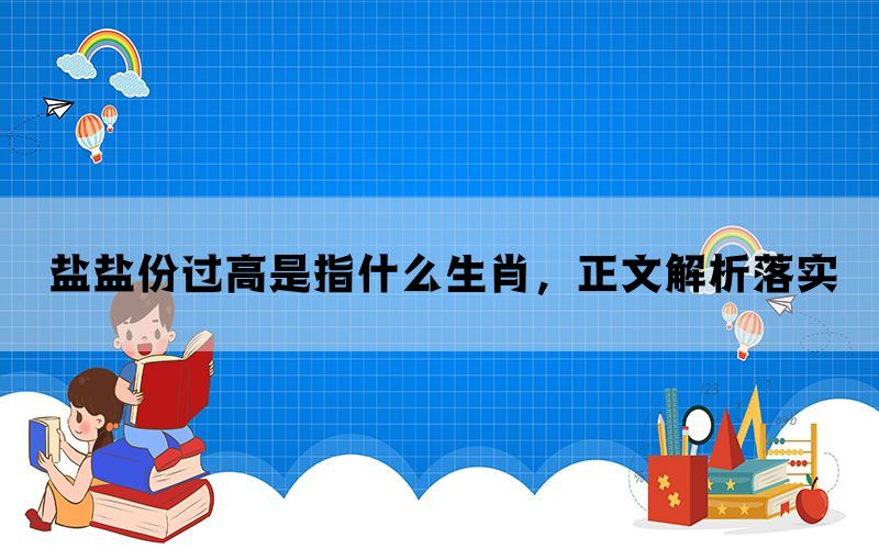 盐盐份过高是指什么生肖,正文解析落实 盐盐份过高是指什么生肖,正文解析落实