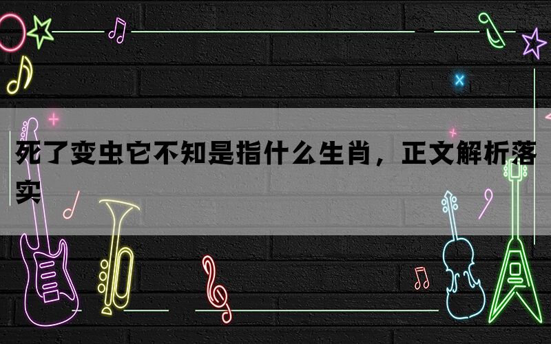 死了变虫它不知是指什么生肖,正文解析落实 死了变虫它不知是指什么生肖,正文解析落实