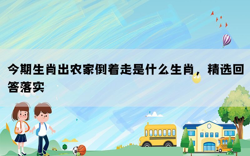 今期生肖出农家倒着走是什么生肖,精选回答落实 今期生肖出农家倒着走是什么生肖,精选回答落实
