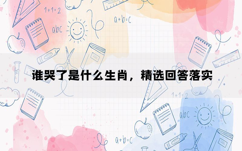谁哭了是什么生肖,精选回答落实 谁哭了是什么生肖,精选回答落实