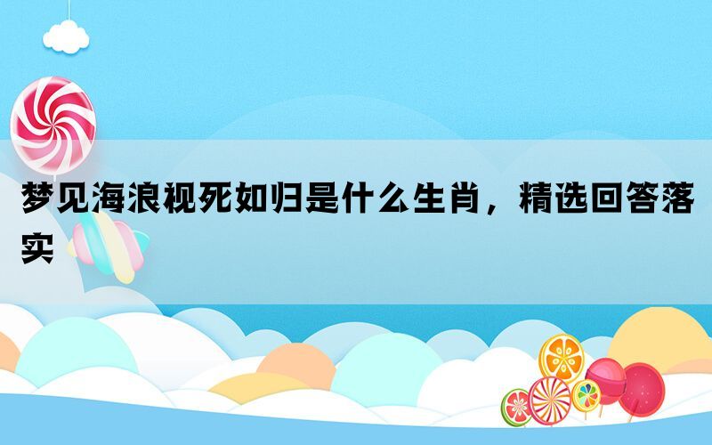 梦见海浪视死如归是什么生肖,精选回答落实 梦见海浪视死如归是什么生肖,精选回答落实