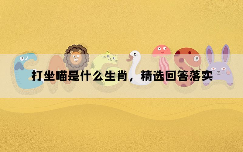 打坐喵是什么生肖,精选回答落实 打坐喵是什么生肖,精选回答落实