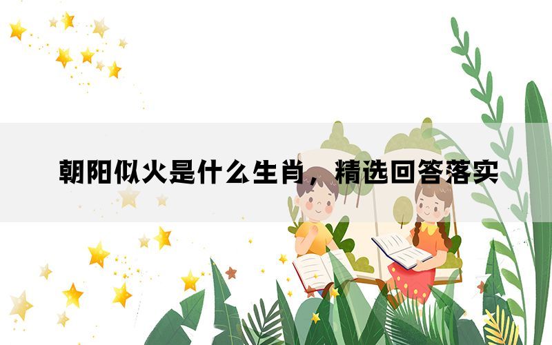 朝阳似火是什么生肖,精选回答落实 朝阳似火是什么生肖,精选回答落实
