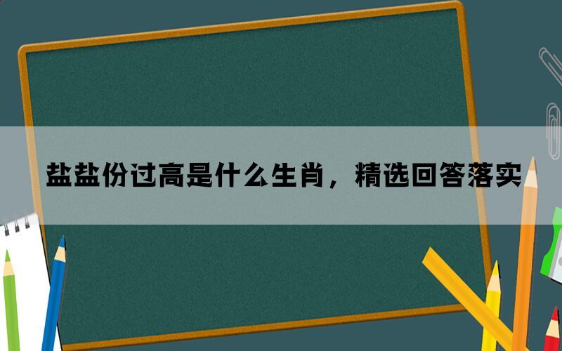 盐盐份过高是什么生肖,精选回答落实 盐盐份过高是什么生肖,精选回答落实