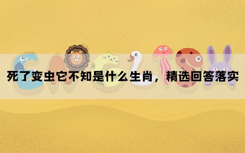 死了变虫它不知是什么生肖，精选回答落实(图1)