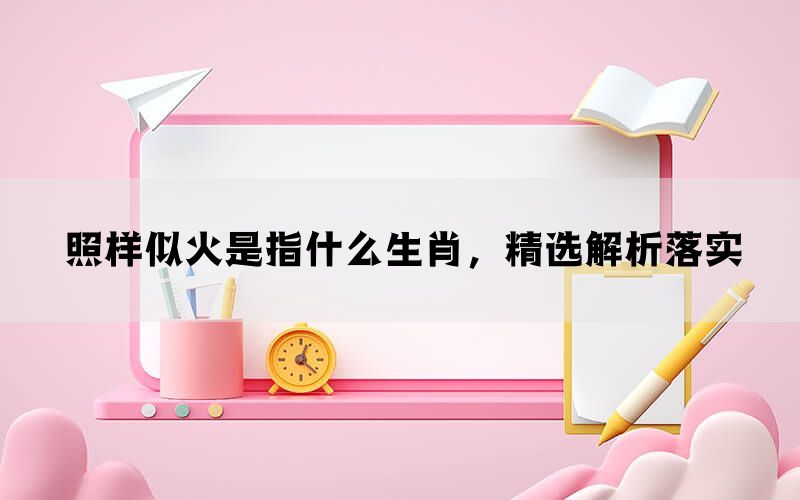 照样似火是指什么生肖，精选解析落实