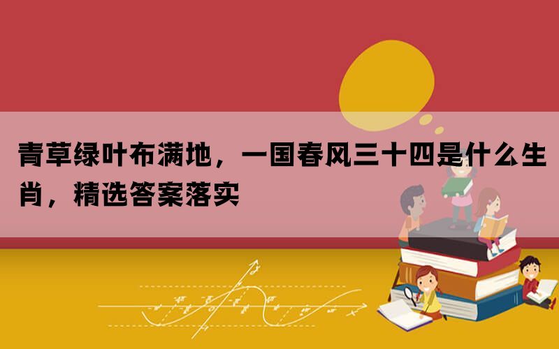 青草绿叶布满地，一国春风三十四是什么生肖，精选答案落实(图1)