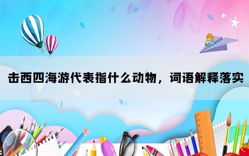 击西四海游代表指什么动物，词语解释落实(图1)
