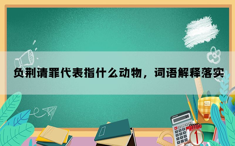 负荆请罪代表指什么动物，词语解释落实(图1)