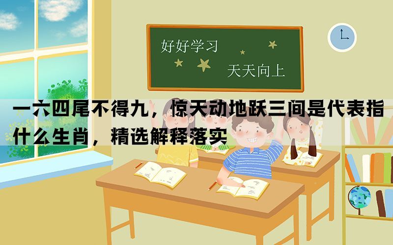 一六四尾不得九，惊天动地跃三间是代表指什么生肖，精选解释落实(图1)