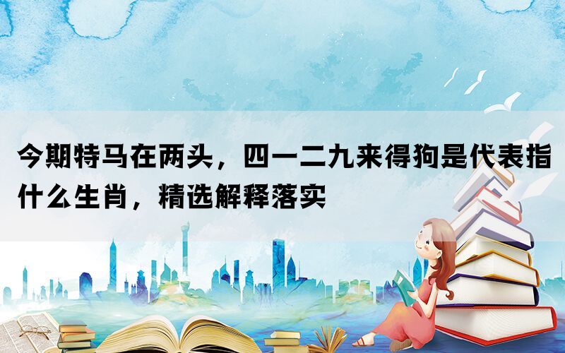 今期特马在两头，四一二九来得狗是代表指什么生肖，精选解释落实(图1)