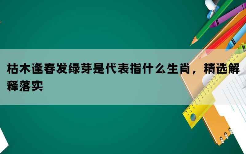 枯木逢春发绿芽是代表指什么生肖，精选解释落实(图1)