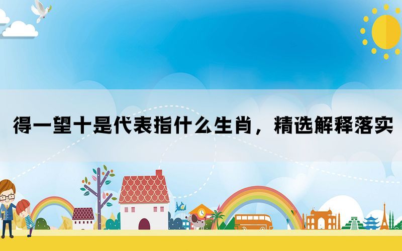 得一望十是代表指什么生肖，精选解释落实(图1)