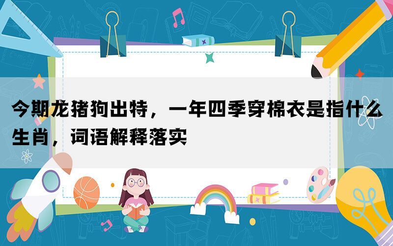 今期龙猪狗出特，一年四季穿棉衣是指什么生肖，词语解释落实(图1)