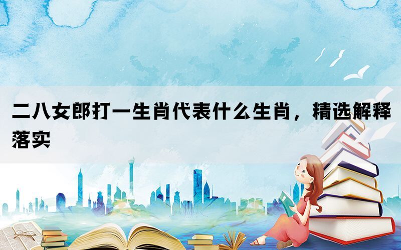 二八女郎打一生肖代表什么生肖，精选解释落实(图1)