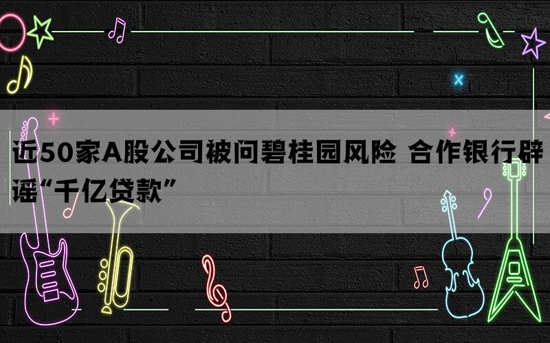 近50家A股公司被问碧桂园风险 合作银行辟谣“千亿贷款”(图1)
