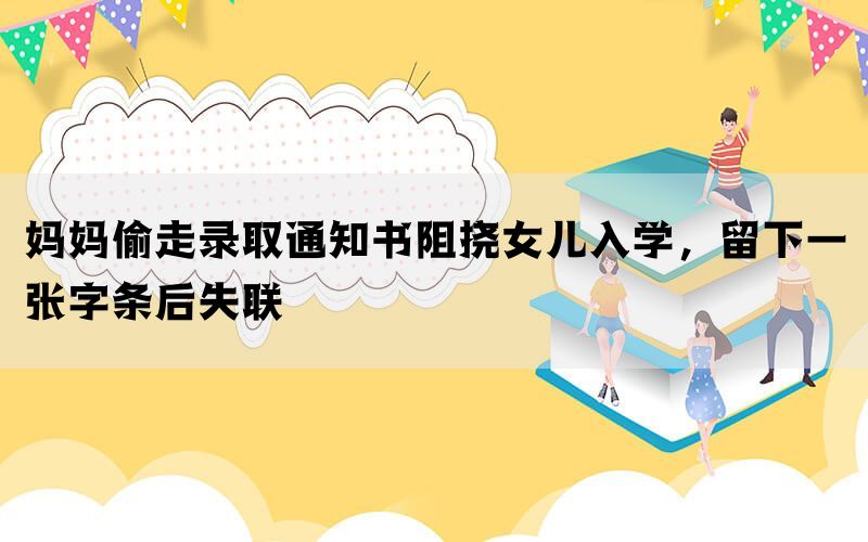 妈妈偷走录取通知书阻挠女儿入学，留下一张字条后失联(图1)