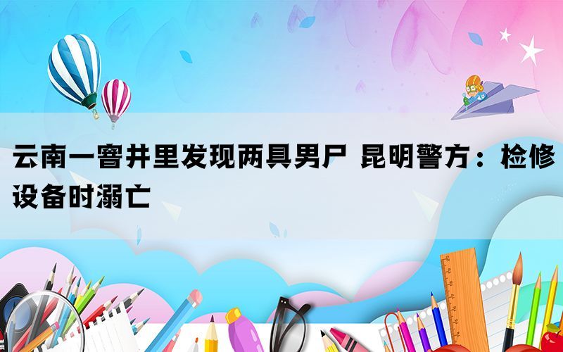 云南一窨井里发现两具男尸 昆明警方：检修设备时溺亡(图1)