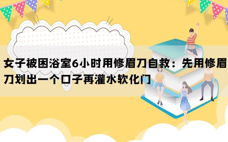 女子被困浴室6小时用修眉刀自救：先用修眉刀划出一个口子再灌水软化门(图1)