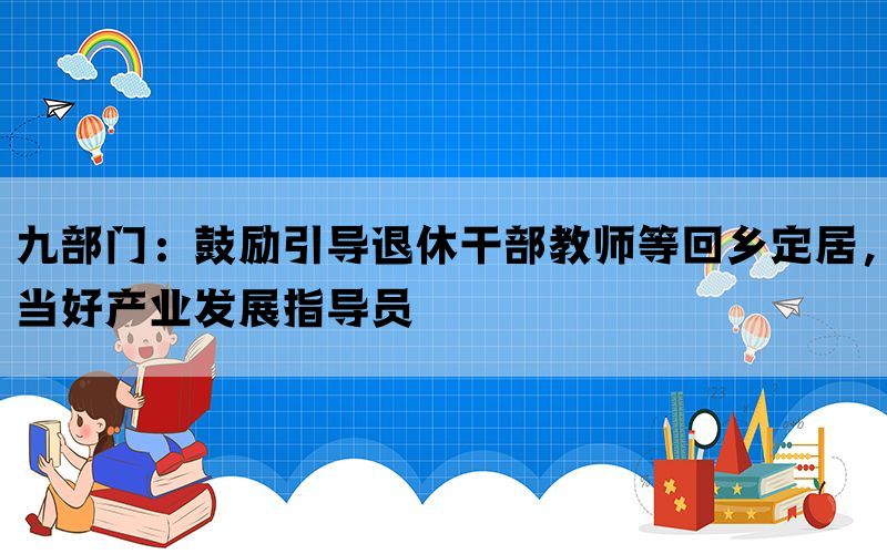 九部门：鼓励引导退休干部教师等回乡定居，当好产业发展指导员(图1)