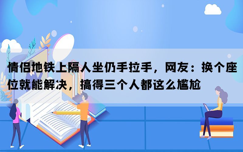 情侣地铁上隔人坐仍手拉手，网友：换个座位就能解决，搞得三个人都这么尴尬(图1)