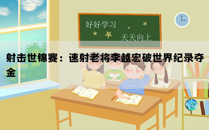 射击世锦赛：速射老将李越宏破世界纪录夺金(图1)