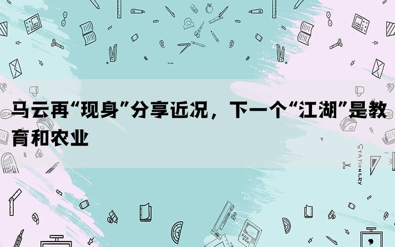 马云再“现身”分享近况，下一个“江湖”是教育和农业(图1)