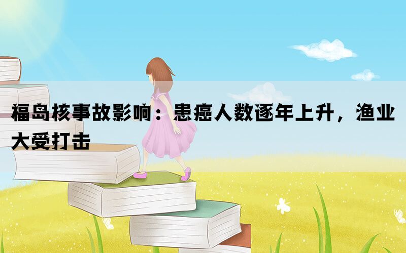 福岛核事故影响：患癌人数逐年上升，渔业大受打击(图1)