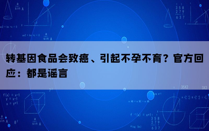 转基因食品会致癌、引起不孕不育？官方回应：都是谣言(图1)