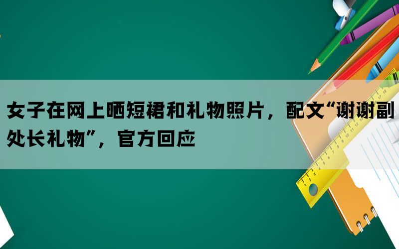 女子在网上晒短裙和礼物照片，配文“谢谢副处长礼物”，官方回应(图1)