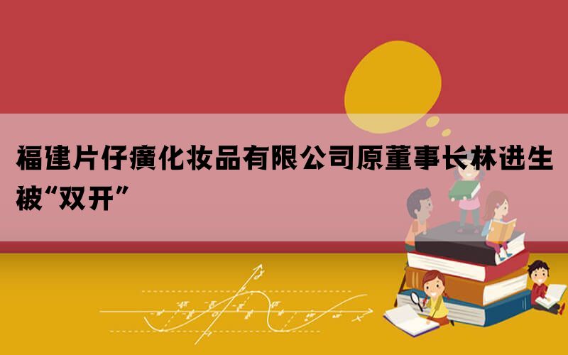 福建片仔癀化妆品有限公司原董事长林进生被“双开”(图1)
