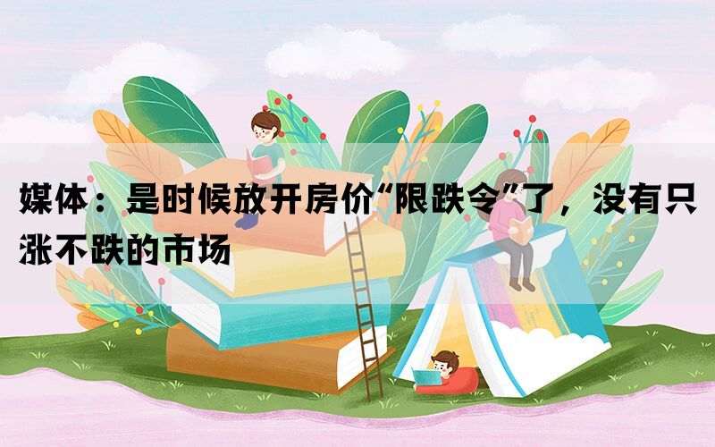 媒体：是时候放开房价“限跌令”了，没有只涨不跌的市场(图1)