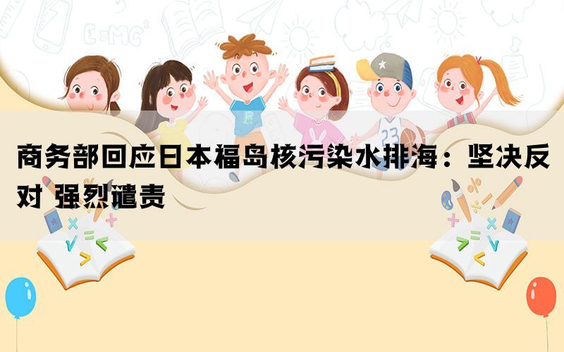商务部回应日本福岛核污染水排海：坚决反对 强烈谴责(图1)