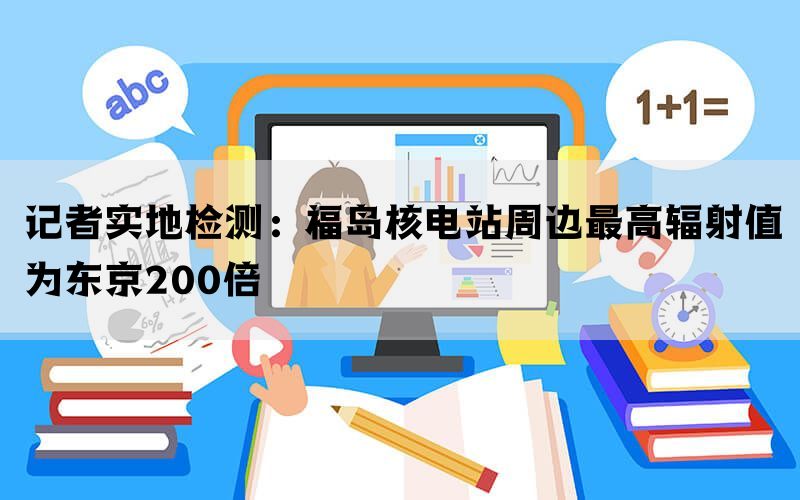 记者实地检测：福岛核电站周边最高辐射值为东京200倍(图1)