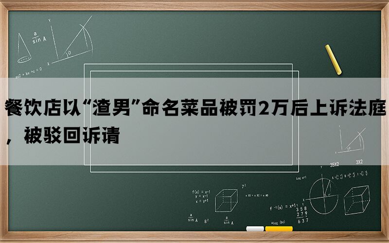 餐饮店以“渣男”命名菜品被罚2万后上诉法庭，被驳回诉请(图1)