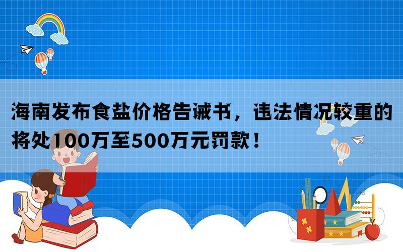 海南发布食盐价格告诫书，违法情况较重的将处100万至500万元罚款！(图1)