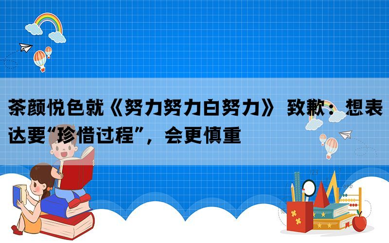 茶颜悦色就《努力努力白努力》 致歉：想表达要“珍惜过程”，会更慎重(图1)