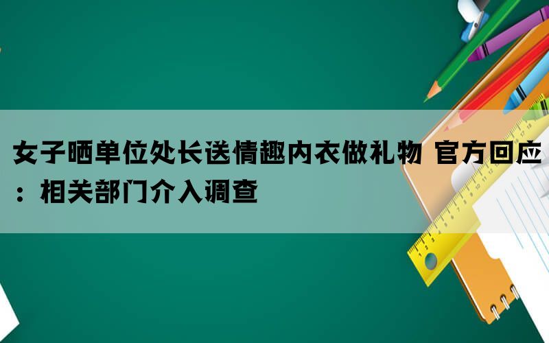 女子晒单位处长送情趣内衣做礼物 官方回应：相关部门介入调查(图1)