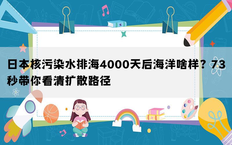 日本核污染水排海4000天后海洋啥样？73秒带你看清扩散路径(图1)